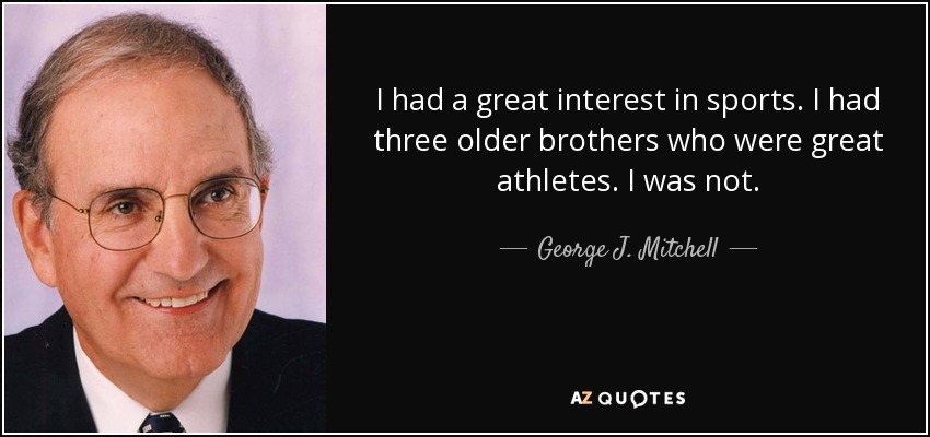I had a great interest in sports. I had three older brothers who were great athletes. I was not. - George J. Mitchell