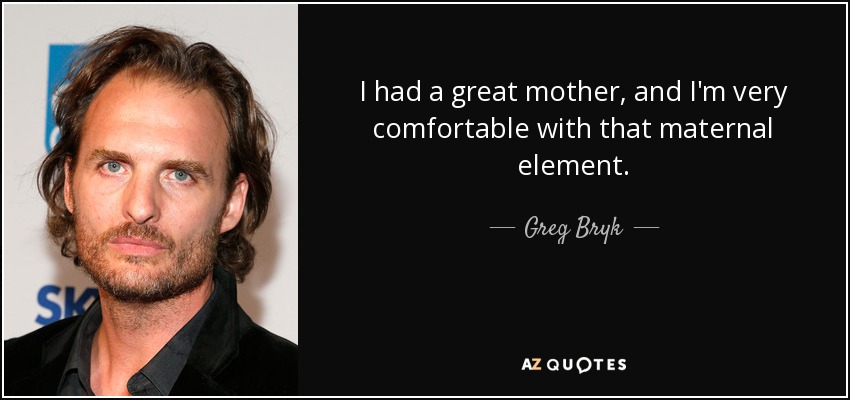 I had a great mother, and I'm very comfortable with that maternal element. - Greg Bryk