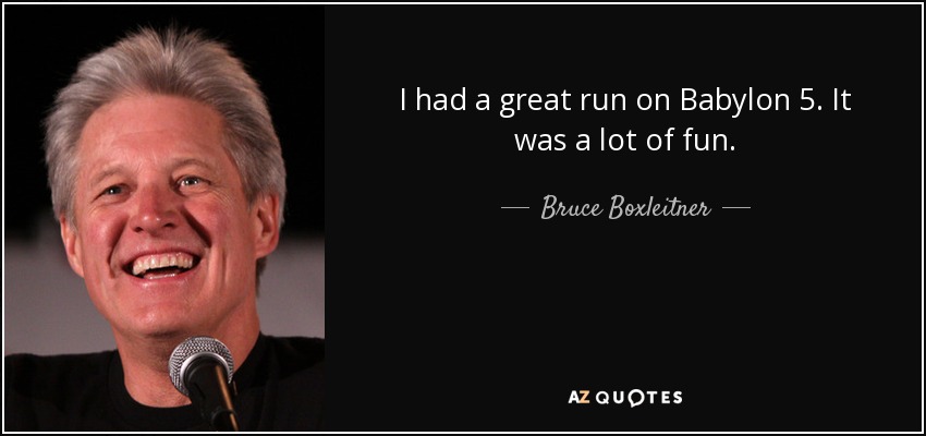 I had a great run on Babylon 5. It was a lot of fun. - Bruce Boxleitner