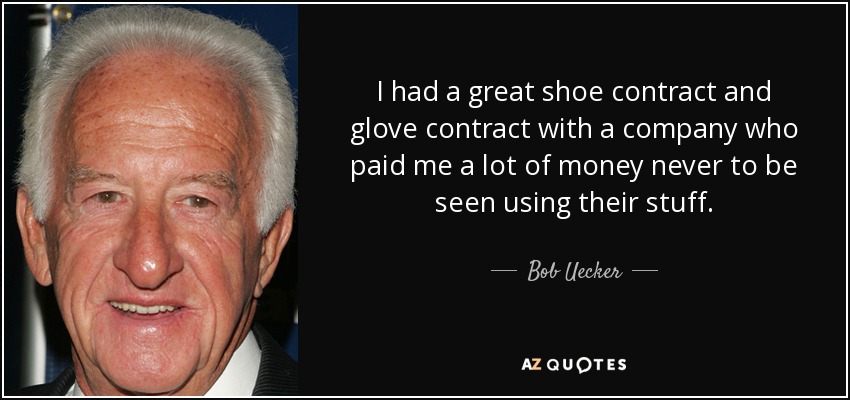 I had a great shoe contract and glove contract with a company who paid me a lot of money never to be seen using their stuff. - Bob Uecker