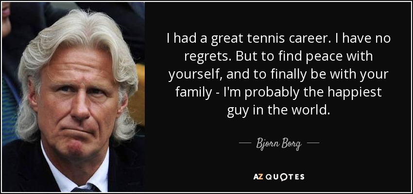 I had a great tennis career. I have no regrets. But to find peace with yourself, and to finally be with your family - I'm probably the happiest guy in the world. - Bjorn Borg