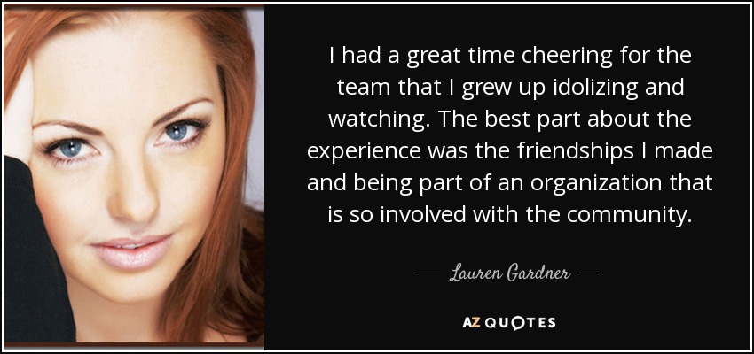 I had a great time cheering for the team that I grew up idolizing and watching. The best part about the experience was the friendships I made and being part of an organization that is so involved with the community. - Lauren Gardner