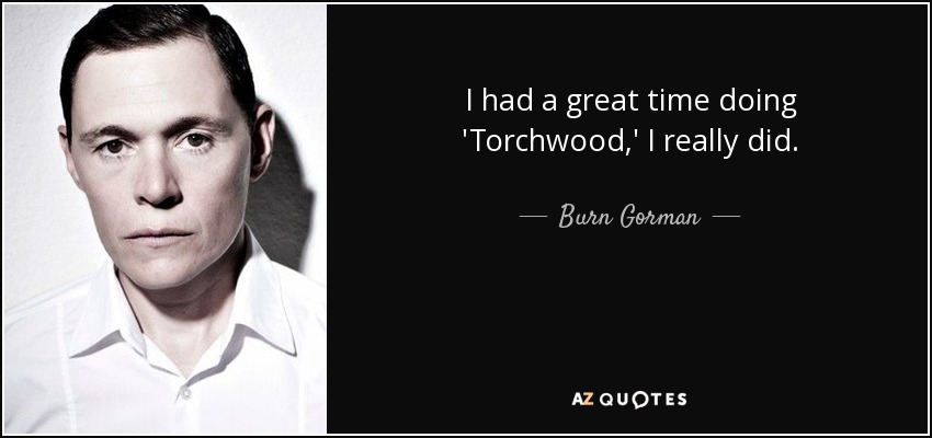 I had a great time doing 'Torchwood,' I really did. - Burn Gorman