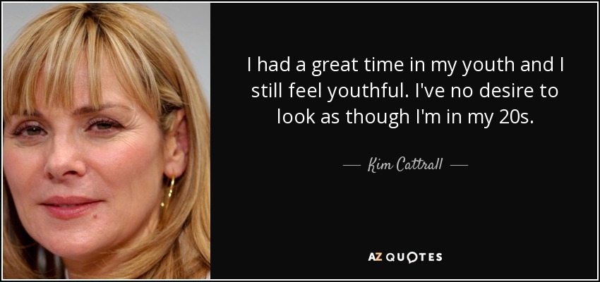 I had a great time in my youth and I still feel youthful. I've no desire to look as though I'm in my 20s. - Kim Cattrall