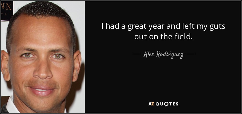 I had a great year and left my guts out on the field. - Alex Rodriguez