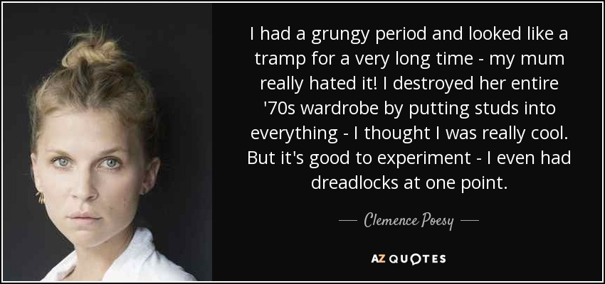 I had a grungy period and looked like a tramp for a very long time - my mum really hated it! I destroyed her entire '70s wardrobe by putting studs into everything - I thought I was really cool. But it's good to experiment - I even had dreadlocks at one point. - Clemence Poesy