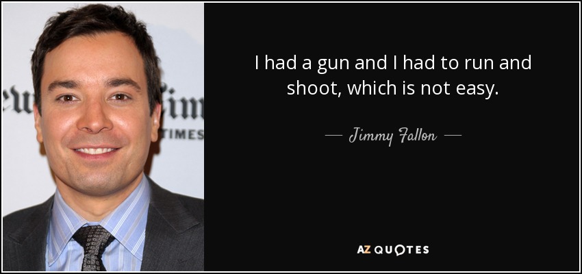 I had a gun and I had to run and shoot, which is not easy. - Jimmy Fallon