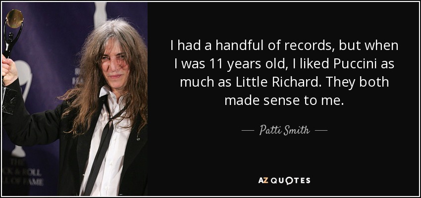 I had a handful of records, but when I was 11 years old, I liked Puccini as much as Little Richard. They both made sense to me. - Patti Smith