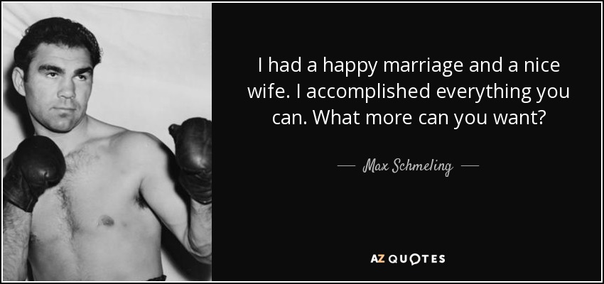 I had a happy marriage and a nice wife. I accomplished everything you can. What more can you want? - Max Schmeling