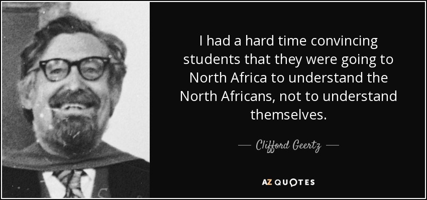 I had a hard time convincing students that they were going to North Africa to understand the North Africans, not to understand themselves. - Clifford Geertz