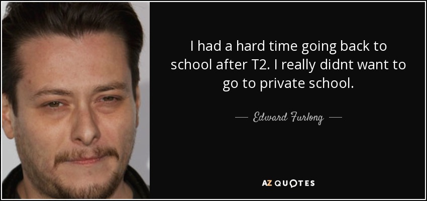 I had a hard time going back to school after T2. I really didnt want to go to private school. - Edward Furlong