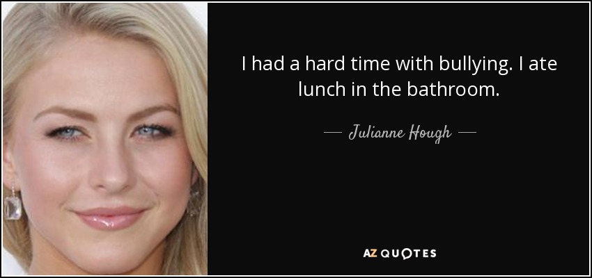 I had a hard time with bullying. I ate lunch in the bathroom. - Julianne Hough