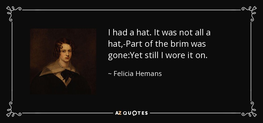 I had a hat. It was not all a hat,-Part of the brim was gone:Yet still I wore it on. - Felicia Hemans