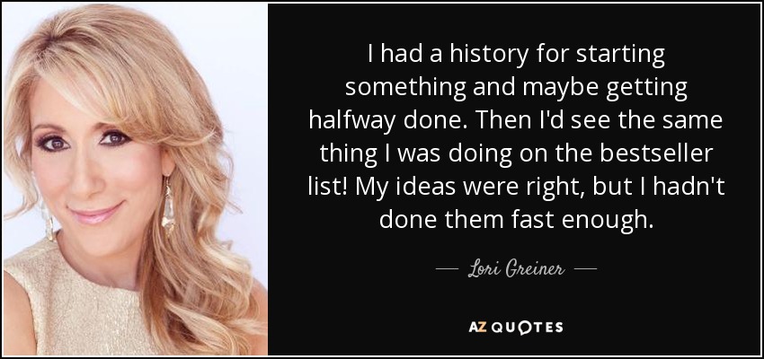 I had a history for starting something and maybe getting halfway done. Then I'd see the same thing I was doing on the bestseller list! My ideas were right, but I hadn't done them fast enough. - Lori Greiner