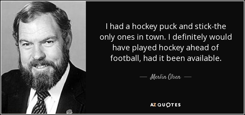 I had a hockey puck and stick-the only ones in town. I definitely would have played hockey ahead of football, had it been available. - Merlin Olsen