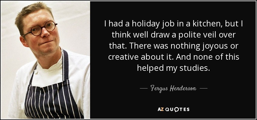 I had a holiday job in a kitchen, but I think well draw a polite veil over that. There was nothing joyous or creative about it. And none of this helped my studies. - Fergus Henderson