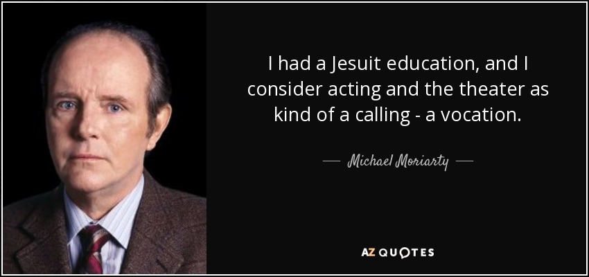 I had a Jesuit education, and I consider acting and the theater as kind of a calling - a vocation. - Michael Moriarty