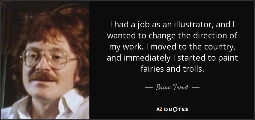 I had a job as an illustrator, and I wanted to change the direction of my work. I moved to the country, and immediately I started to paint fairies and trolls. - Brian Froud