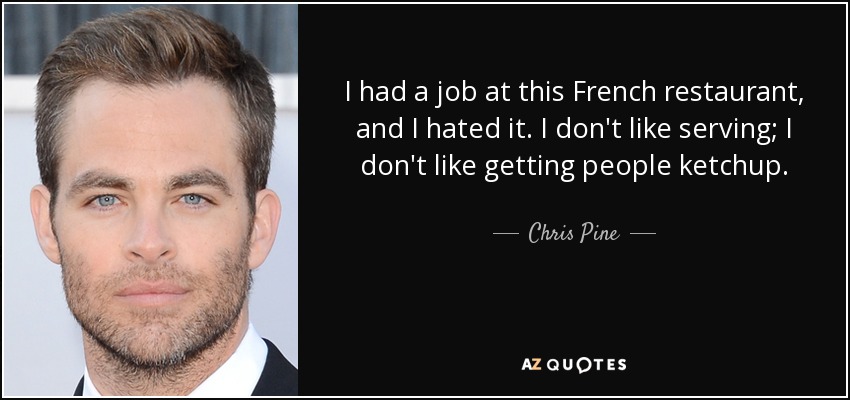 I had a job at this French restaurant, and I hated it. I don't like serving; I don't like getting people ketchup. - Chris Pine