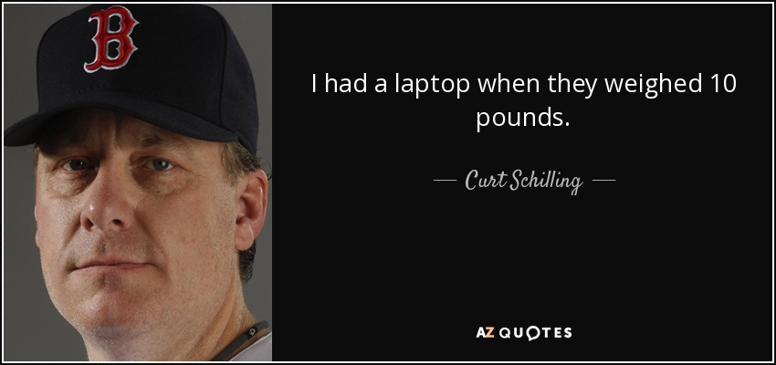 I had a laptop when they weighed 10 pounds. - Curt Schilling