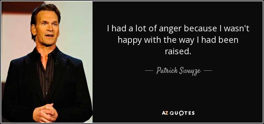 I had a lot of anger because I wasn't happy with the way I had been raised. - Patrick Swayze