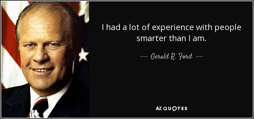 I had a lot of experience with people smarter than I am. - Gerald R. Ford