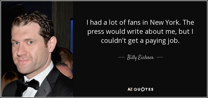 I had a lot of fans in New York. The press would write about me, but I couldn't get a paying job. - Billy Eichner