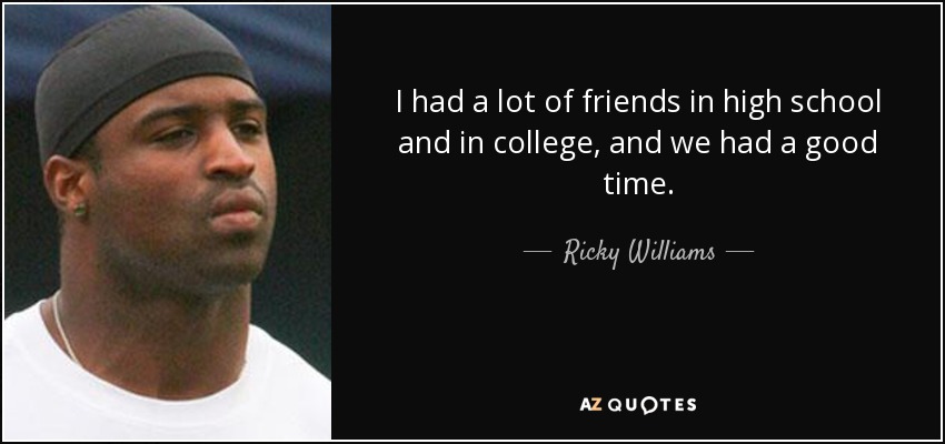 I had a lot of friends in high school and in college, and we had a good time. - Ricky Williams