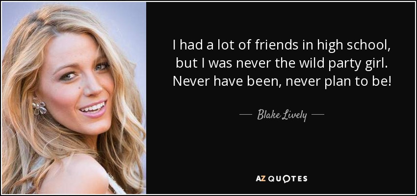 I had a lot of friends in high school, but I was never the wild party girl. Never have been, never plan to be! - Blake Lively