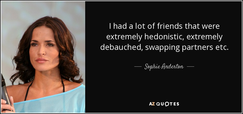 I had a lot of friends that were extremely hedonistic, extremely debauched, swapping partners etc. - Sophie Anderton
