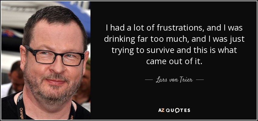 I had a lot of frustrations, and I was drinking far too much, and I was just trying to survive and this is what came out of it. - Lars von Trier
