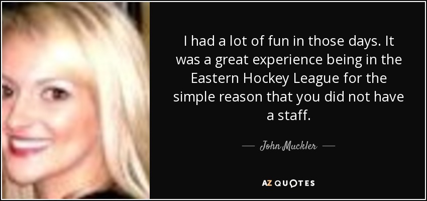 I had a lot of fun in those days. It was a great experience being in the Eastern Hockey League for the simple reason that you did not have a staff. - John Muckler