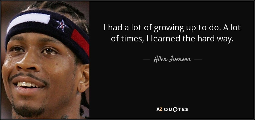 I had a lot of growing up to do. A lot of times, I learned the hard way. - Allen Iverson