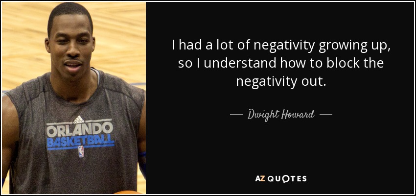 I had a lot of negativity growing up, so I understand how to block the negativity out. - Dwight Howard