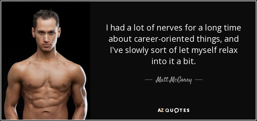 I had a lot of nerves for a long time about career-oriented things, and I've slowly sort of let myself relax into it a bit. - Matt McGorry