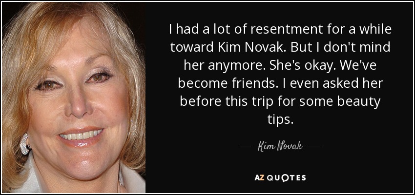 I had a lot of resentment for a while toward Kim Novak. But I don't mind her anymore. She's okay. We've become friends. I even asked her before this trip for some beauty tips. - Kim Novak