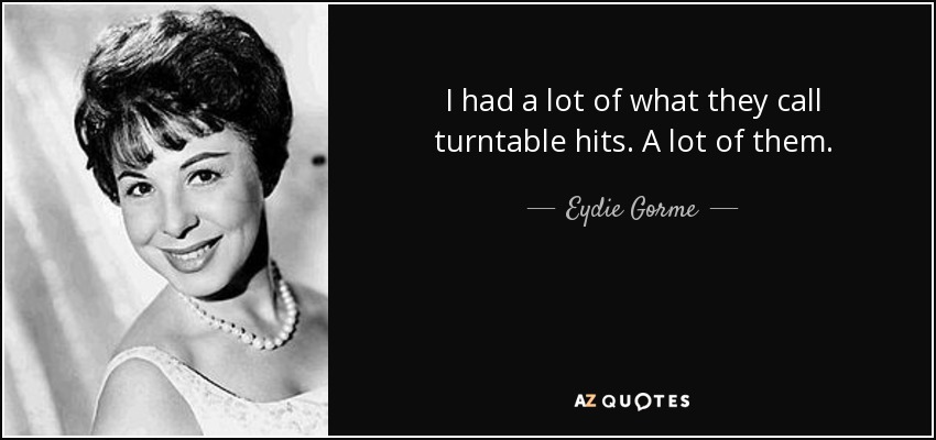 I had a lot of what they call turntable hits. A lot of them. - Eydie Gorme