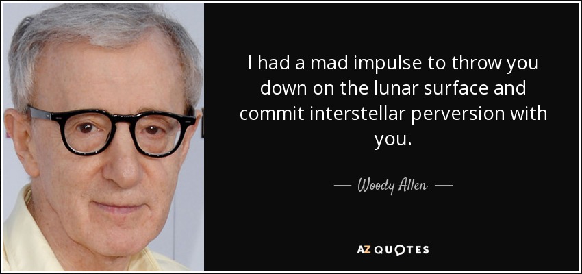 I had a mad impulse to throw you down on the lunar surface and commit interstellar perversion with you. - Woody Allen