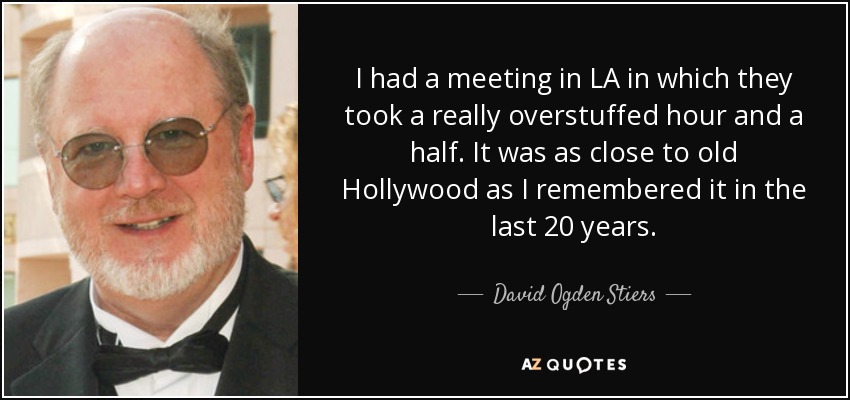 I had a meeting in LA in which they took a really overstuffed hour and a half. It was as close to old Hollywood as I remembered it in the last 20 years. - David Ogden Stiers