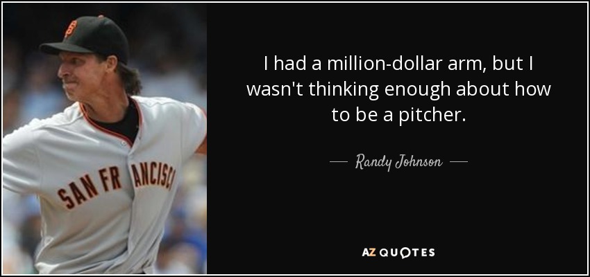 I had a million-dollar arm, but I wasn't thinking enough about how to be a pitcher. - Randy Johnson