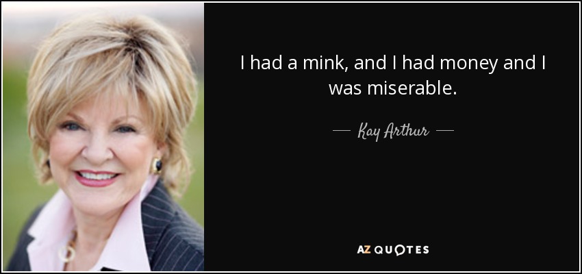 I had a mink, and I had money and I was miserable. - Kay Arthur