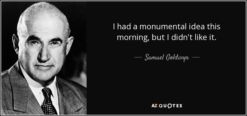 I had a monumental idea this morning, but I didn't like it. - Samuel Goldwyn