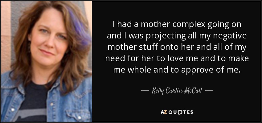 I had a mother complex going on and I was projecting all my negative mother stuff onto her and all of my need for her to love me and to make me whole and to approve of me. - Kelly Carlin-McCall