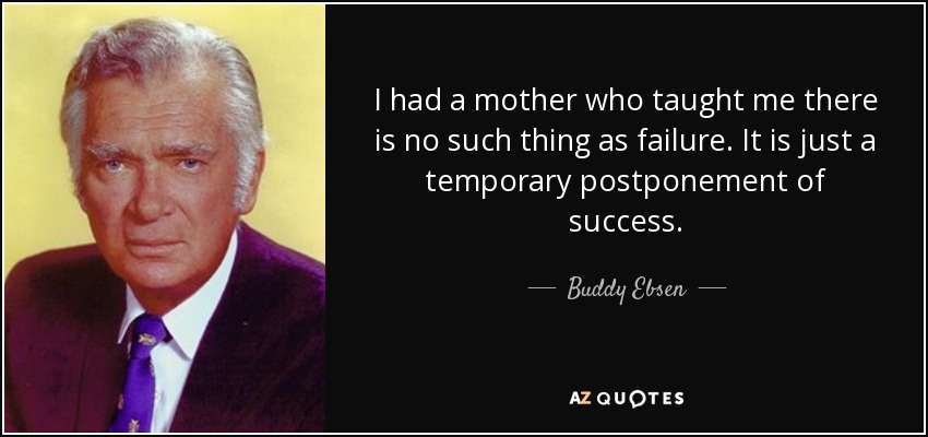 I had a mother who taught me there is no such thing as failure. It is just a temporary postponement of success. - Buddy Ebsen