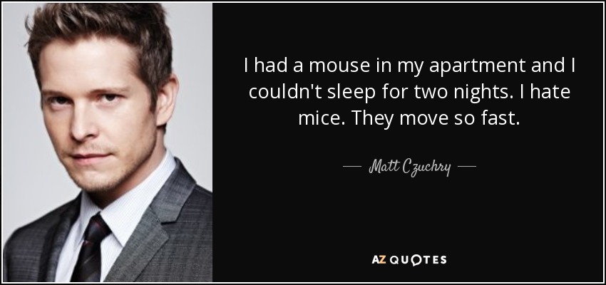 I had a mouse in my apartment and I couldn't sleep for two nights. I hate mice. They move so fast. - Matt Czuchry
