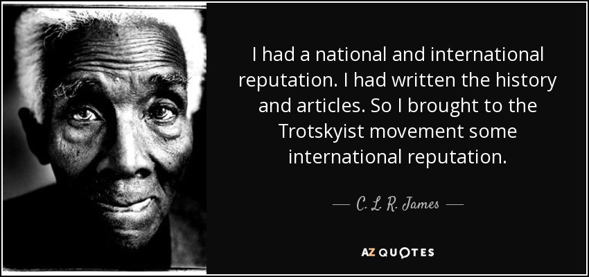 I had a national and international reputation. I had written the history and articles. So I brought to the Trotskyist movement some international reputation. - C. L. R. James