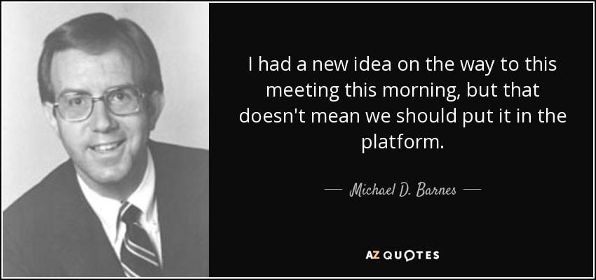 I had a new idea on the way to this meeting this morning, but that doesn't mean we should put it in the platform. - Michael D. Barnes