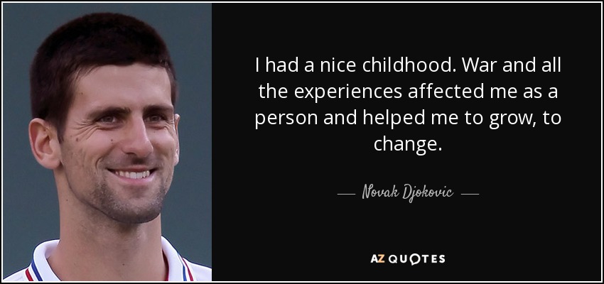 I had a nice childhood. War and all the experiences affected me as a person and helped me to grow, to change. - Novak Djokovic