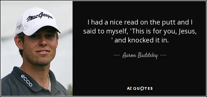 I had a nice read on the putt and I said to myself, 'This is for you, Jesus, ' and knocked it in. - Aaron Baddeley