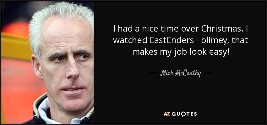 I had a nice time over Christmas. I watched EastEnders - blimey, that makes my job look easy! - Mick McCarthy